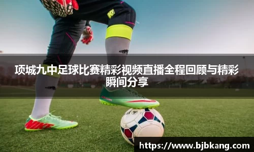 项城九中足球比赛精彩视频直播全程回顾与精彩瞬间分享