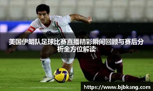 美国伊朗队足球比赛直播精彩瞬间回顾与赛后分析全方位解读