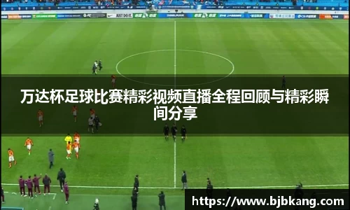 万达杯足球比赛精彩视频直播全程回顾与精彩瞬间分享