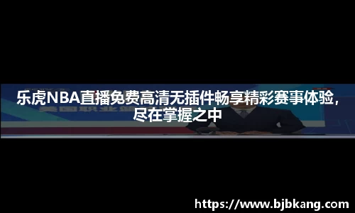 乐虎NBA直播免费高清无插件畅享精彩赛事体验，尽在掌握之中