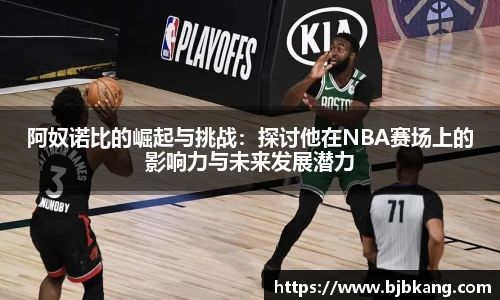 阿奴诺比的崛起与挑战：探讨他在NBA赛场上的影响力与未来发展潜力