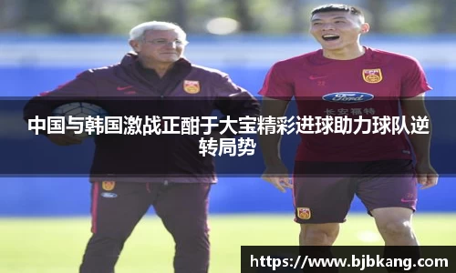 中国与韩国激战正酣于大宝精彩进球助力球队逆转局势