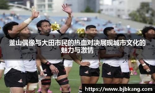 釜山偶像与大田市民的热血对决展现城市文化的魅力与激情